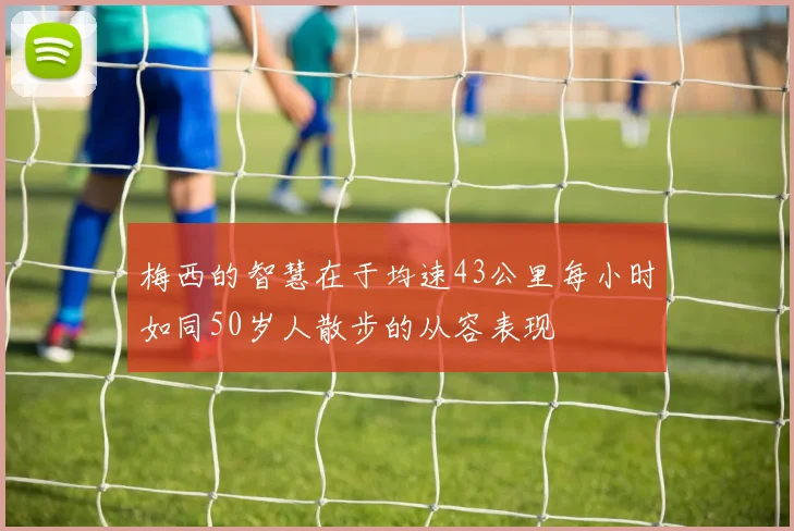 梅西的智慧在于均速43公里每小时如同50岁人散步的从容表现