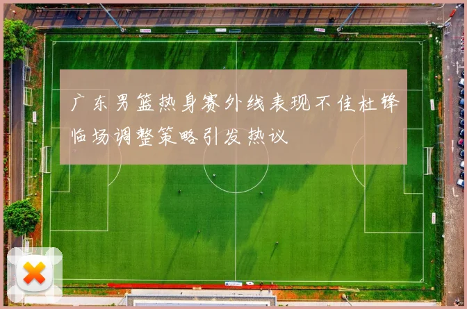 广东男篮热身赛外线表现不佳杜锋临场调整策略引发热议